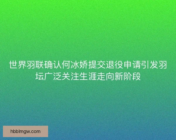 世界羽联确认何冰娇提交退役申请引发羽坛广泛关注生涯走向新阶段