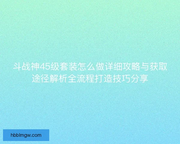 斗战神45级套装怎么做详细攻略与获取途径解析全流程打造技巧分享