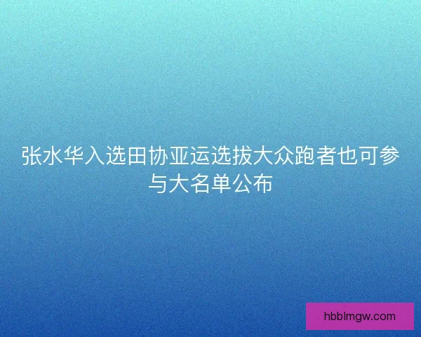 张水华入选田协亚运选拔大众跑者也可参与大名单公布