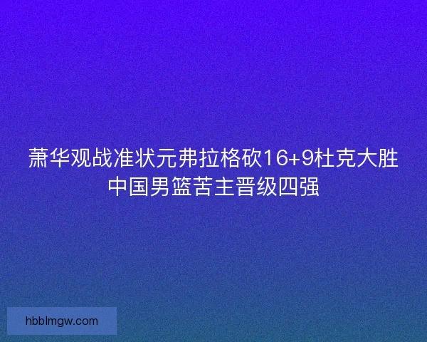 萧华观战准状元弗拉格砍16+9杜克大胜中国男篮苦主晋级四强