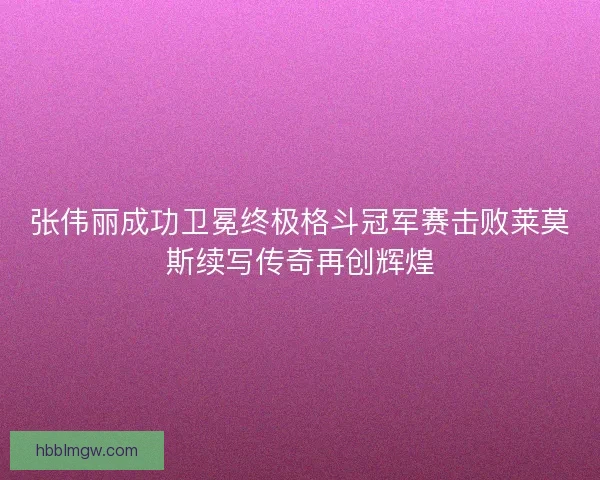 张伟丽成功卫冕终极格斗冠军赛击败莱莫斯续写传奇再创辉煌