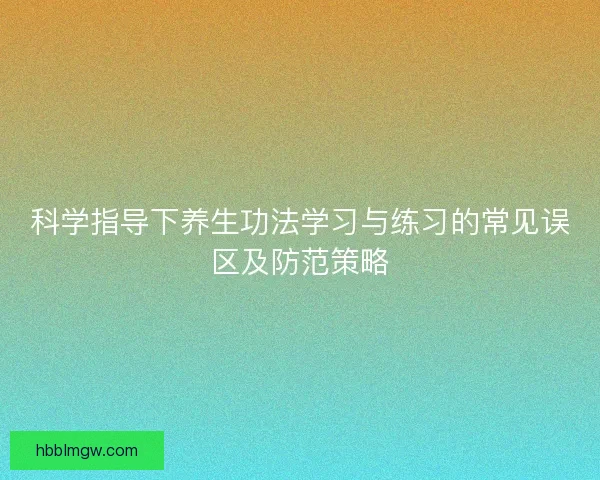 科学指导下养生功法学习与练习的常见误区及防范策略