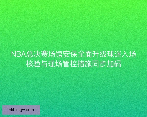 NBA总决赛场馆安保全面升级球迷入场核验与现场管控措施同步加码