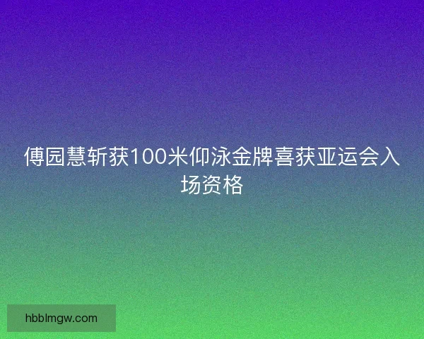 傅园慧斩获100米仰泳金牌喜获亚运会入场资格