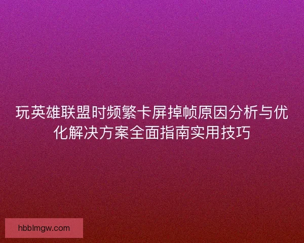 玩英雄联盟时频繁卡屏掉帧原因分析与优化解决方案全面指南实用技巧